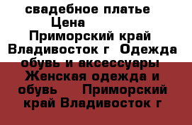 свадебное платье › Цена ­ 8 000 - Приморский край, Владивосток г. Одежда, обувь и аксессуары » Женская одежда и обувь   . Приморский край,Владивосток г.